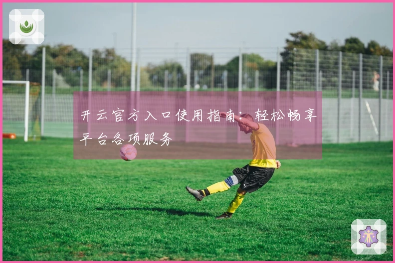开云官方入口使用指南：轻松畅享平台各项服务