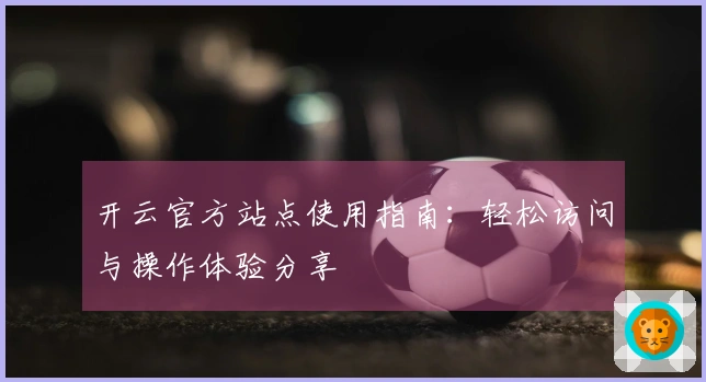 开云官方站点使用指南：轻松访问与操作体验分享