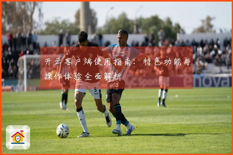 开云客户端使用指南：特色功能与操作体验全面解析