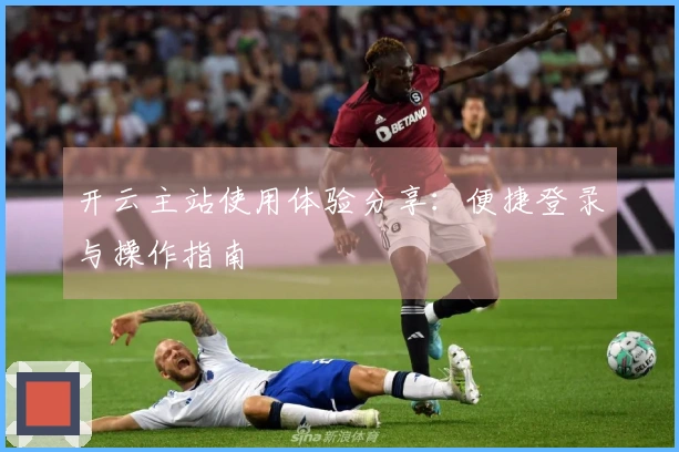开云主站使用体验分享：便捷登录与操作指南