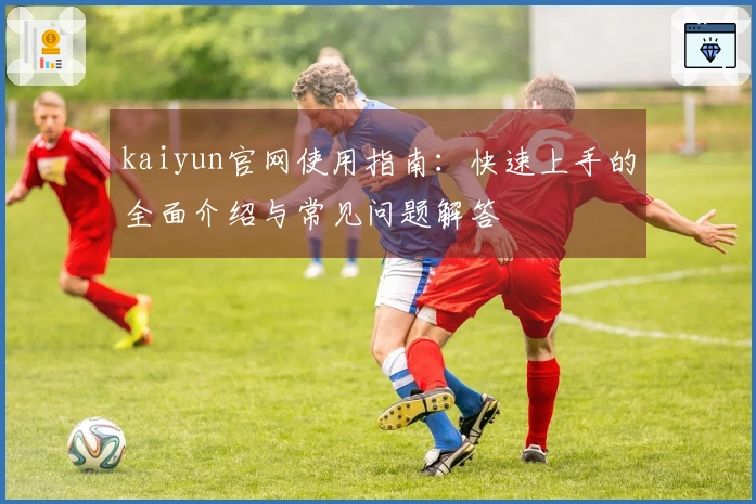 kaiyun官网使用指南：快速上手的全面介绍与常见问题解答