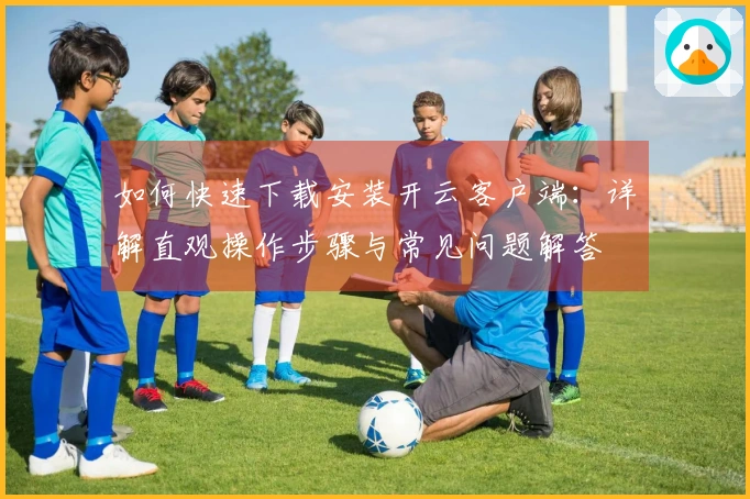 如何快速下载安装开云客户端：详解直观操作步骤与常见问题解答