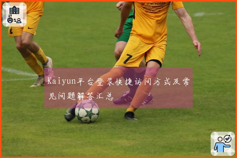 Kaiyun平台登录快捷访问方式及常见问题解答汇总