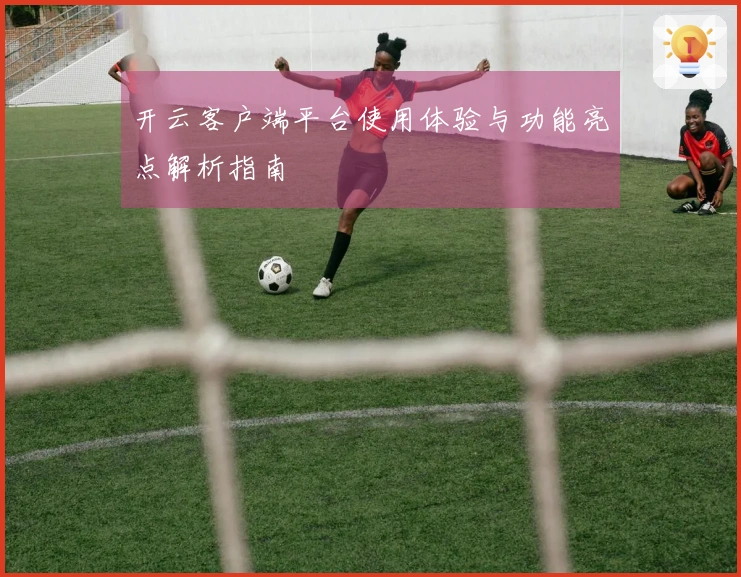开云客户端平台使用体验与功能亮点解析指南
