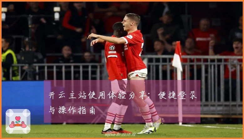 开云主站使用体验分享：便捷登录与操作指南