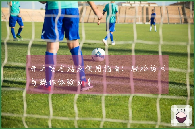 开云官方站点使用指南:轻松访问与操作体验分享