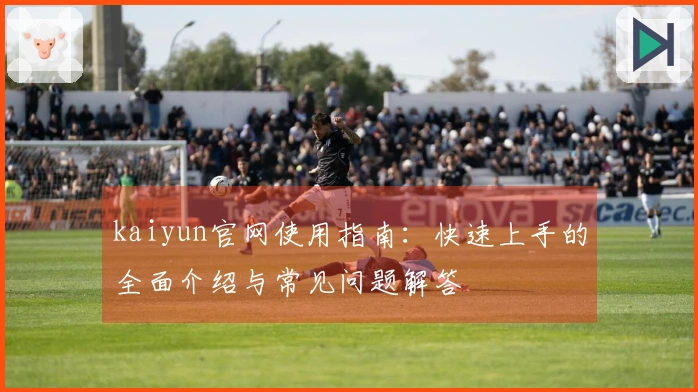 kaiyun官网使用指南：快速上手的全面介绍与常见问题解答