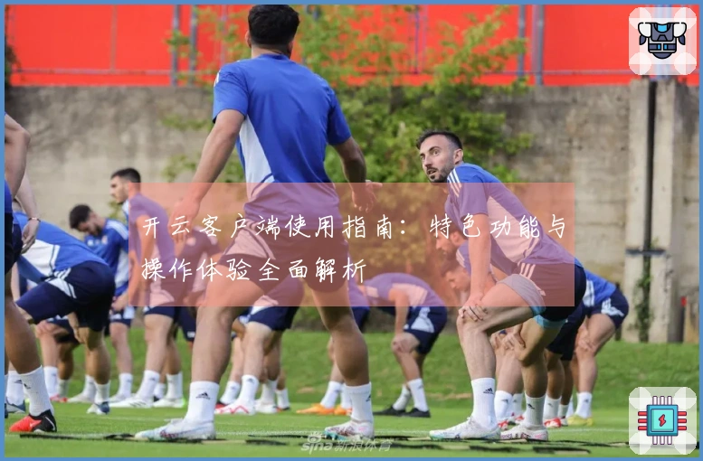 开云客户端使用指南：特色功能与操作体验全面解析