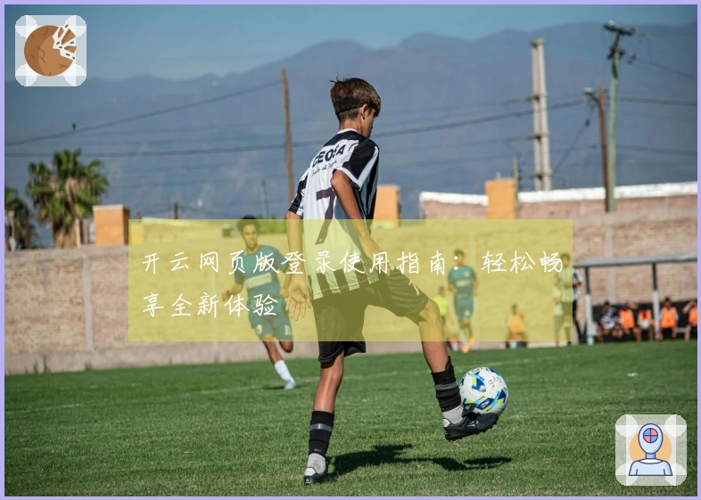开云网页版登录使用指南:轻松畅享全新体验