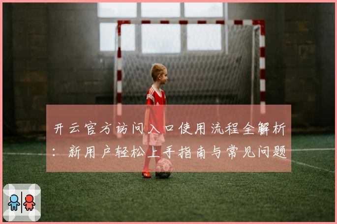 开云官方访问入口使用流程全解析：新用户轻松上手指南与常见问题解答