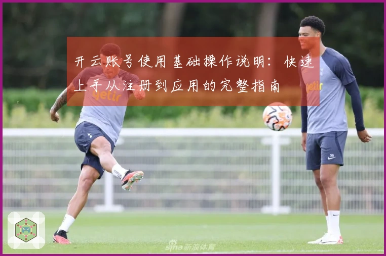 开云账号使用基础操作说明：快速上手从注册到应用的完整指南