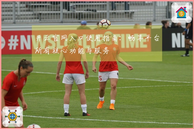 开云官网入口使用指南：畅享平台所有核心功能与服务