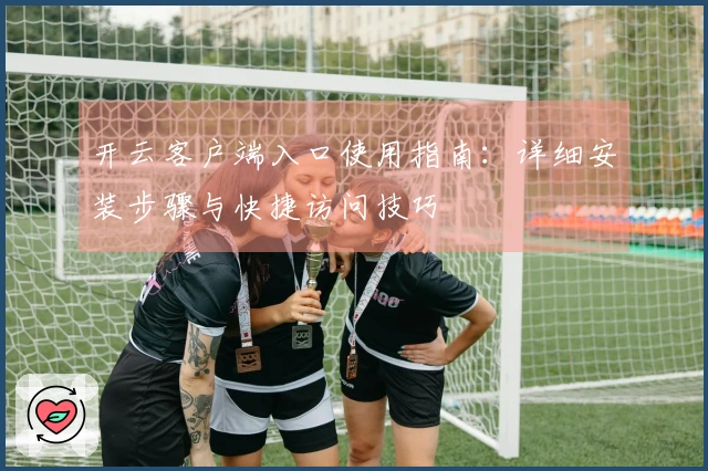 开云客户端入口使用指南：详细安装步骤与快捷访问技巧