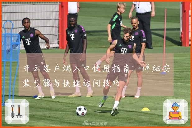 开云客户端入口使用指南：详细安装步骤与快捷访问技巧