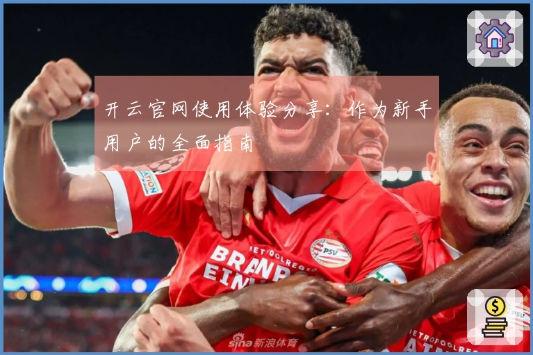 开云官网使用体验分享:作为新手用户的全面指南