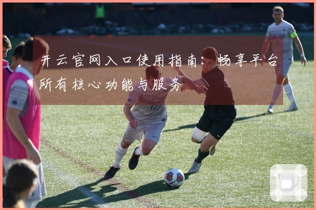 开云官网入口使用指南：畅享平台所有核心功能与服务