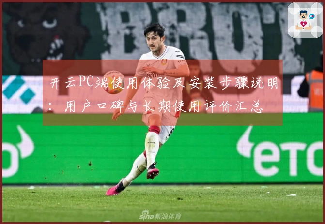 开云PC端使用体验及安装步骤说明：用户口碑与长期使用评价汇总