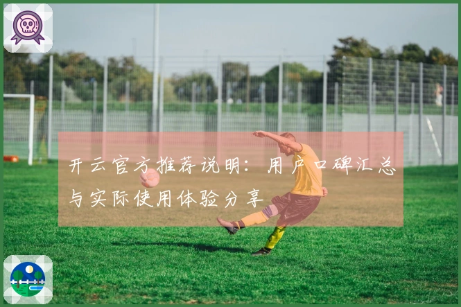 开云官方推荐说明：用户口碑汇总与实际使用体验分享