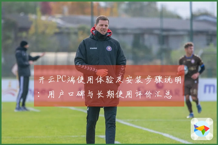 开云PC端使用体验及安装步骤说明：用户口碑与长期使用评价汇总